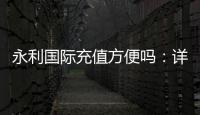 永利国际充值方便吗：详细解析最新充值流程