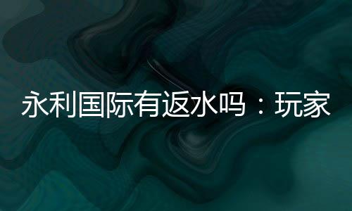 永利国际有返水吗:玩家必知的投注秘籍