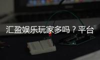 汇盈娱乐玩家多吗？平台人气火爆原因深度解析