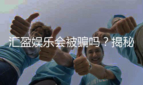 汇盈娱乐会被骗吗?揭秘平台真伪与防骗技巧