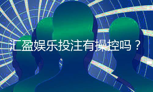 汇盈娱乐投注有操控吗？深度解析平台公平性与玩家实测反馈