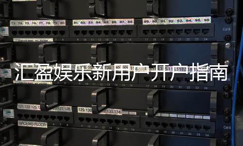汇盈娱乐新用户开户指南:轻松注册享首存优惠与新手礼包