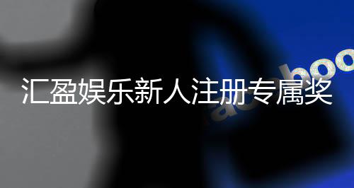 汇盈娱乐新人注册专属奖励:首存礼包与高额返利等你拿