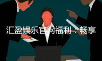 汇盈娱乐官网福利：畅享多重豪礼与独家优惠活动