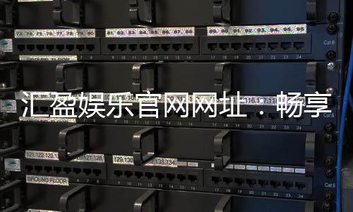 汇盈娱乐官网网址:畅享顶级棋牌电游的尊贵体验