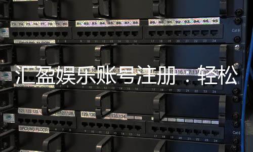 汇盈娱乐账号注册：轻松三步完成畅享顶级游戏体验