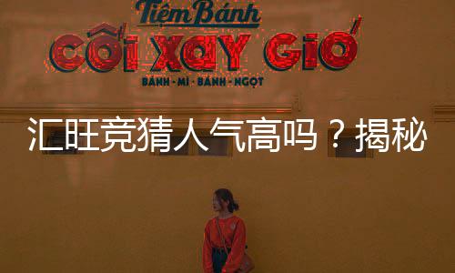 汇旺竞猜人气高吗？揭秘其火爆背后的真实原因