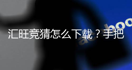 汇旺竞猜怎么下载？手把手教你快速安装畅玩