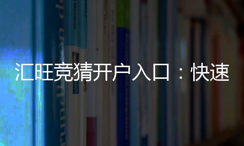 汇旺竞猜开户入口:快速注册指南与新手优惠详解