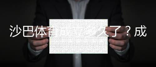 沙巴体育成立多久了?成立时间、背景与发展历程全解析