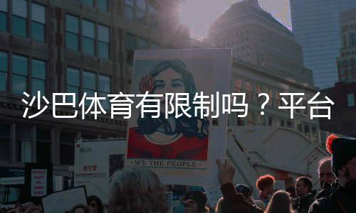 沙巴体育有限制吗？平台使用、地区封锁与账户规则全解析