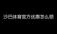 沙巴体育官方优惠怎么领取？最新活动、注册福利与使用攻略
