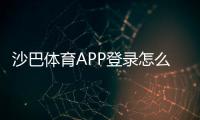 沙巴体育APP登录怎么操作？新手注册、快速登录与登录故障排查指南