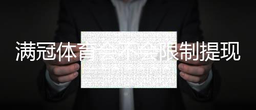 满冠体育会不会限制提现？官方提现规则、常见被限原因与申诉流程详解