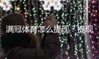 满冠体育怎么提现？提现流程、手续费与到账时间详解