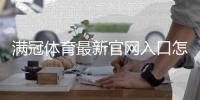 满冠体育最新官网入口怎么进？官方直达链接、登录步骤与安全验证详解