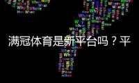 满冠体育是新平台吗？平台背景、可靠性与新手入门全解析