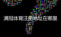 满冠体育注册地址在哪里?最新官方入口与注册流程图文详解