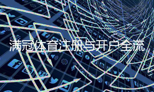 满冠体育注册与开户全流程：新手图文教程、身份验证与充值操作详解
