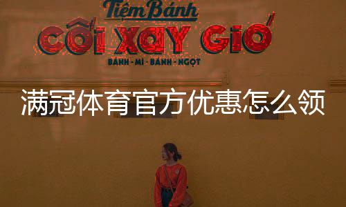 满冠体育官方优惠怎么领取？最新活动、使用规则与注意事项