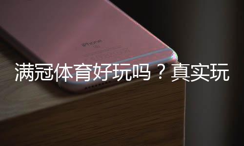 满冠体育好玩吗？真实玩家体验、玩法亮点与安全性全面评测