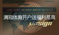 满冠体育开户送福利是真的吗？最新注册优惠、领取步骤与注意事项一览
