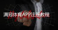 满冠体育APP注册教程：安卓与iOS快速注册、实名认证及常见问题解答