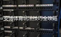 安博体育玩法技巧全攻略：新手入门、热门玩法解析与实战提升胜率方法