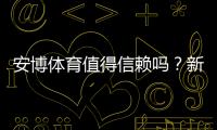 安博体育值得信赖吗?新手必看:平台安全、提现与真实用户评价全面解析