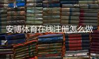 安博体育在线注册怎么做？新手快速开户步骤与常见问题详解