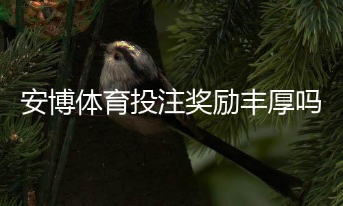 安博体育投注奖励丰厚吗？优惠种类、领取流程与风险注意事项详解