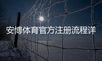 安博体育官方注册流程详解：新手快速完成开户与实名认证