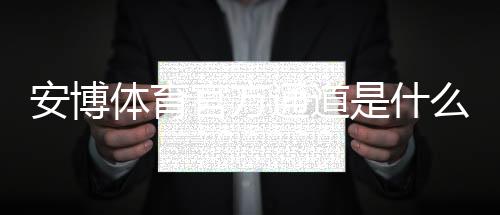 安博体育官方通道是什么？最新官方入口、下载安装与登录使用全攻略