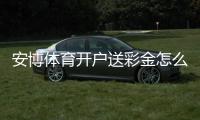 安博体育开户送彩金怎么玩？新手领取流程、优惠规则与安全注意事项全面解析