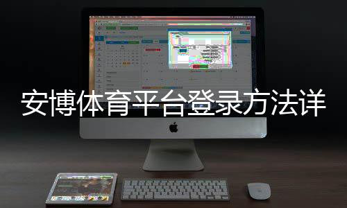 安博体育平台登录方法详解：新手注册、账号验证与常见问题快速解决