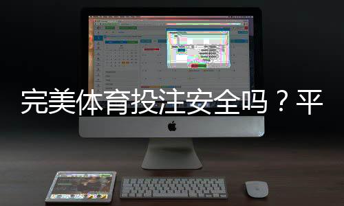 完美体育投注安全吗？平台可靠性、资金保障与风险防范全面解析