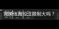 完美体育投注限制大吗？限额、风控与避免封号全解析