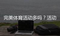 完美体育活动多吗？活动数量、类型与参与攻略详解