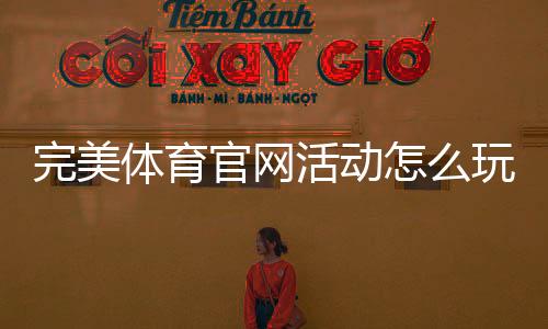 完美体育官网活动怎么玩？新手必看参与规则、优惠领取与攻略大全