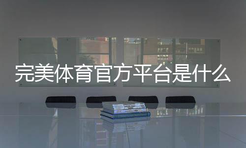 完美体育官方平台是什么？新手注册、登录、充值与玩法安全详解