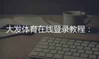大发体育在线登录教程：新手注册、手机网页版快速登录与常见问题解决