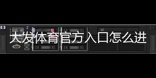 大发体育官方入口怎么进?官网登录、注册与安全使用全攻略