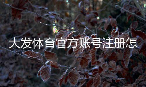 大发体育官方账号注册怎么做?新手快速注册、实名认证与安全设置全教程
