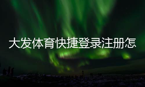 大发体育快捷登录注册怎么玩？新手快速注册与登录详细图文教程