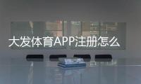 大发体育APP注册怎么弄？新手开户流程与安全注意事项一看就会