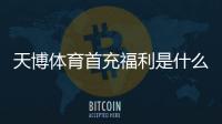 天博体育首充福利是什么?新手首充优惠领取攻略与注意事项