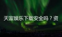 天富娱乐下载安全吗？资深玩家亲测平台安全性与下载指南