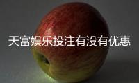 天富娱乐投注有没有优惠?最新优惠活动及领取攻略大揭秘