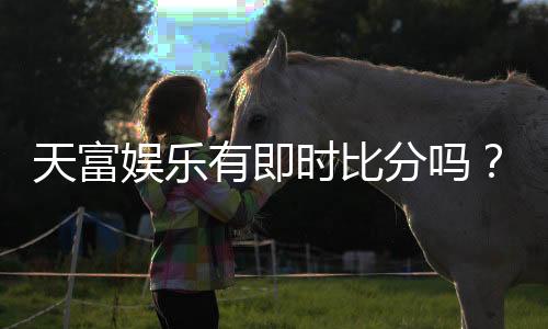 天富娱乐有即时比分吗?最新赛事比分查询与玩法解析