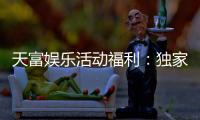 天富娱乐活动福利：独家优惠与惊喜礼包等你来拿